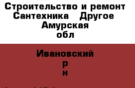 Строительство и ремонт Сантехника - Другое. Амурская обл.,Ивановский р-н